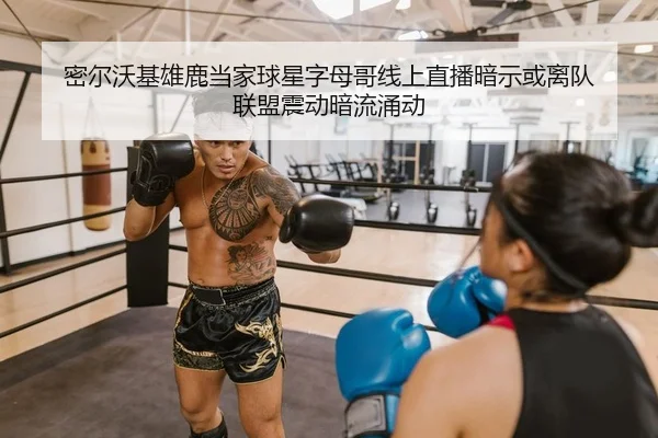 密尔沃基雄鹿当家球星字母哥线上直播暗示或离队 联盟震动暗流涌动